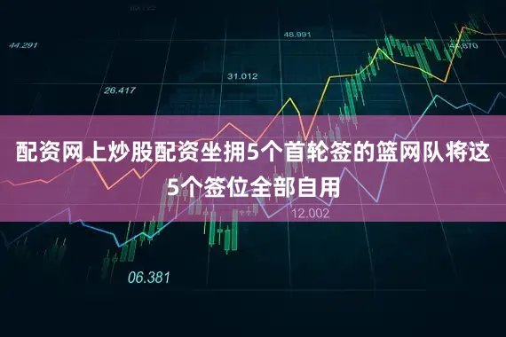 配资网上炒股配资坐拥5个首轮签的篮网队将这5个签位全部自用