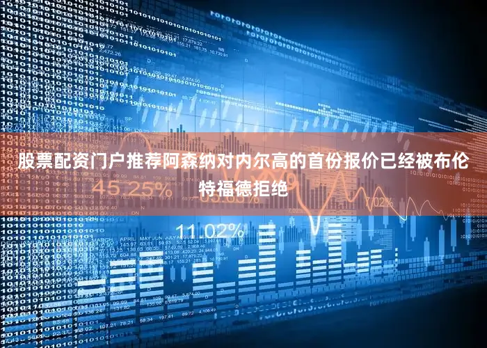 股票配资门户推荐阿森纳对内尔高的首份报价已经被布伦特福德拒绝