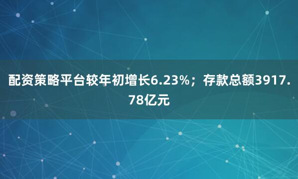 配资策略平台较年初增长6.23%；存款总额3917.78亿元