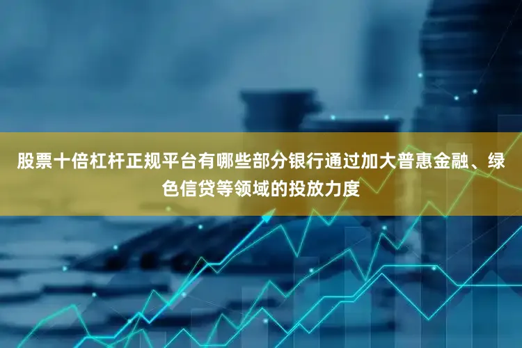 股票十倍杠杆正规平台有哪些部分银行通过加大普惠金融、绿色信贷等领域的投放力度