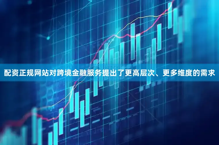 配资正规网站对跨境金融服务提出了更高层次、更多维度的需求