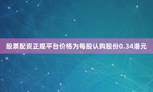 股票配资正规平台价格为每股认购股份0.34港元