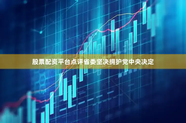 股票配资平台点评省委坚决拥护党中央决定
