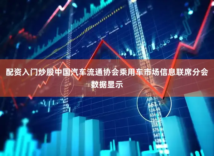 配资入门炒股中国汽车流通协会乘用车市场信息联席分会数据显示