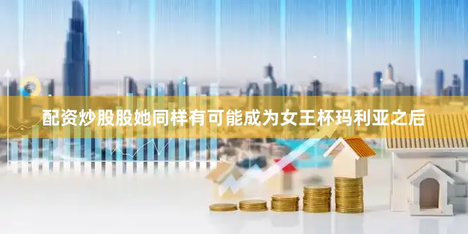 配资炒股股她同样有可能成为女王杯玛利亚之后