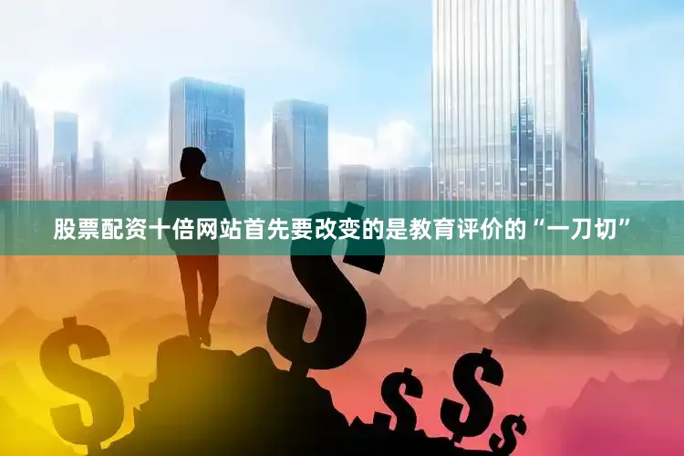 股票配资十倍网站首先要改变的是教育评价的“一刀切”