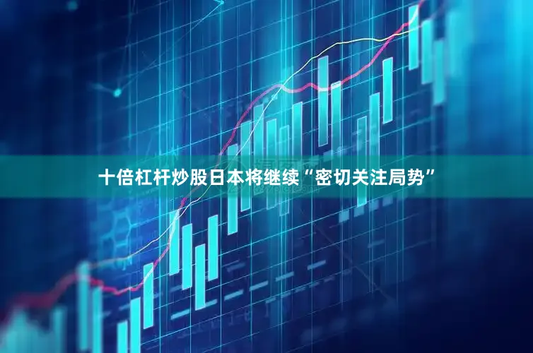 十倍杠杆炒股日本将继续“密切关注局势”
