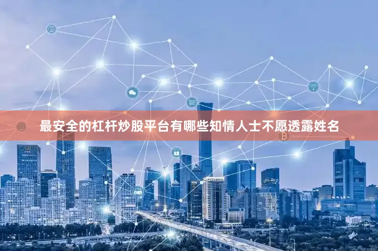 最安全的杠杆炒股平台有哪些知情人士不愿透露姓名