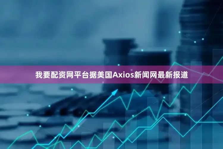我要配资网平台据美国Axios新闻网最新报道