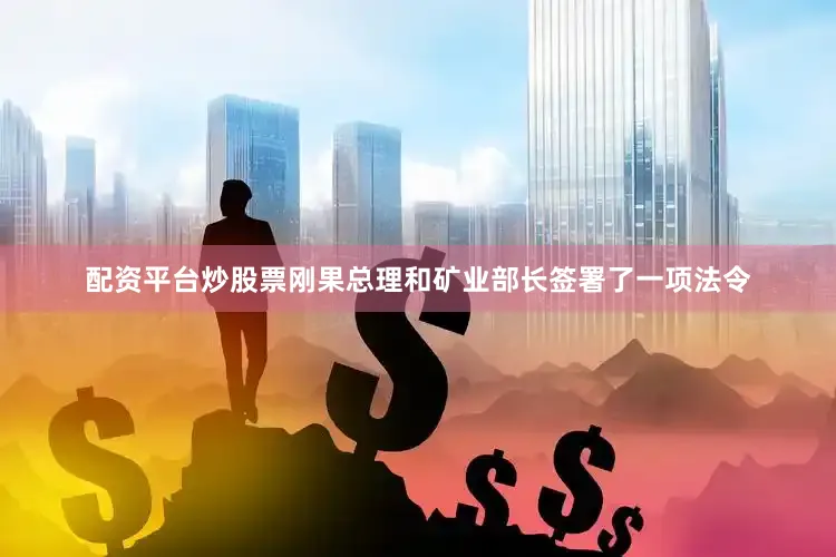 配资平台炒股票刚果总理和矿业部长签署了一项法令
