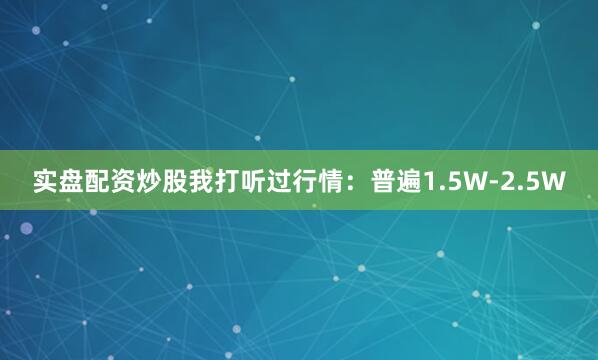 实盘配资炒股我打听过行情：普遍1.5W-2.5W