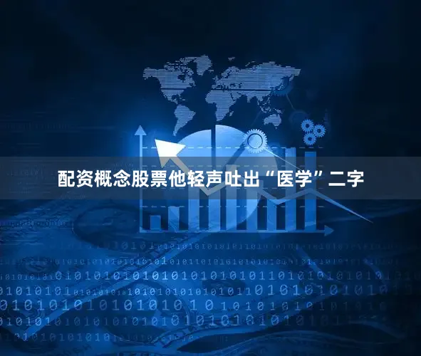 配资概念股票他轻声吐出“医学”二字