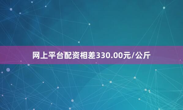 网上平台配资相差330.00元/公斤
