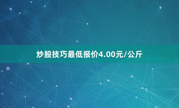 炒股技巧最低报价4.00元/公斤
