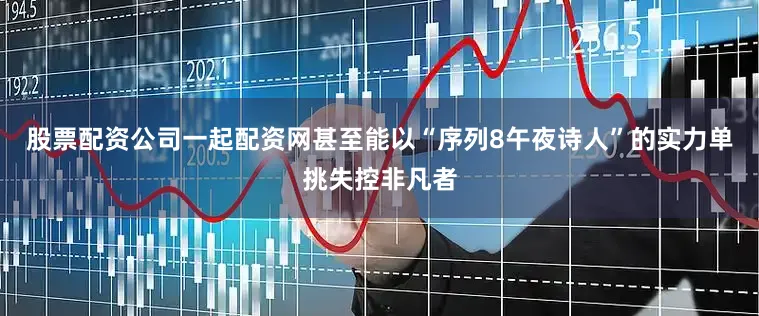 股票配资公司一起配资网甚至能以“序列8午夜诗人”的实力单挑失控非凡者