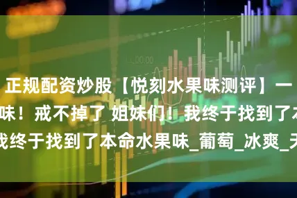 正规配资炒股【悦刻水果味测评】一口沦陷的神仙口味！戒不掉了 姐妹们！我终于找到了本命水果味_葡萄_冰爽_天灵盖