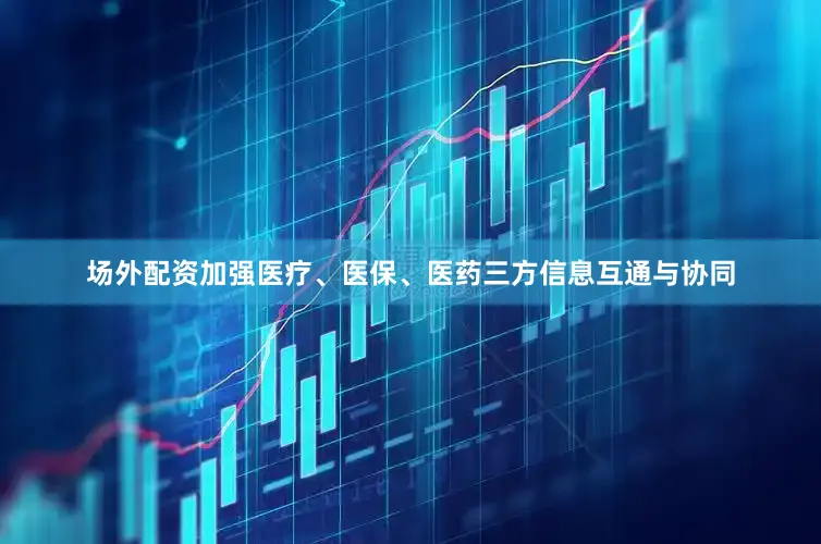 场外配资加强医疗、医保、医药三方信息互通与协同