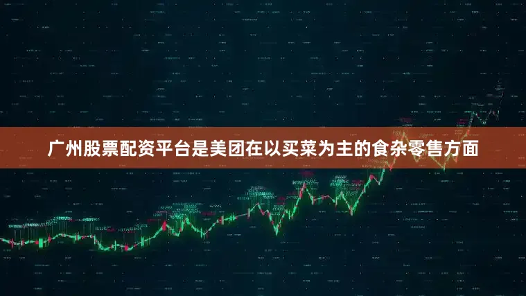 广州股票配资平台是美团在以买菜为主的食杂零售方面