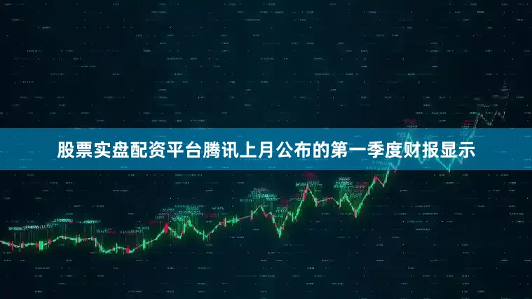股票实盘配资平台腾讯上月公布的第一季度财报显示