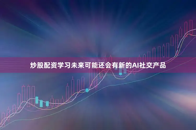 炒股配资学习未来可能还会有新的AI社交产品