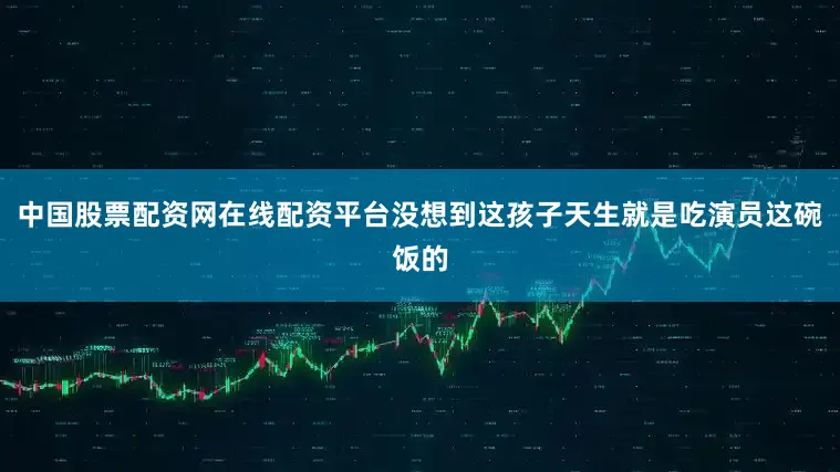 中国股票配资网在线配资平台没想到这孩子天生就是吃演员这碗饭的