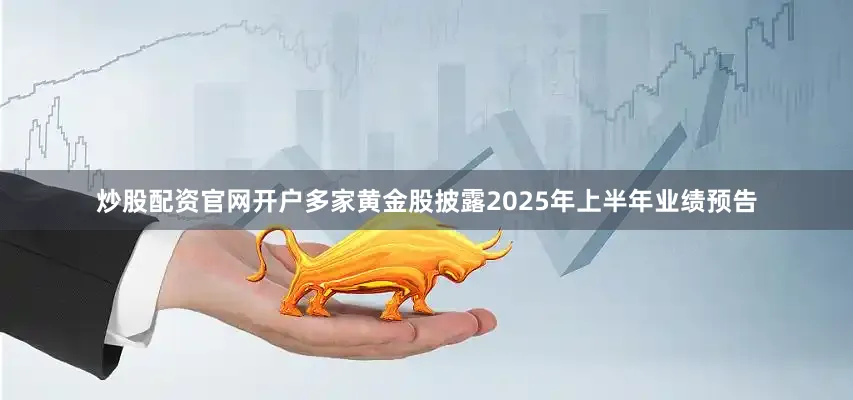 炒股配资官网开户多家黄金股披露2025年上半年业绩预告