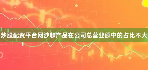炒股配资平台网沙棘产品在公司总营业额中的占比不大