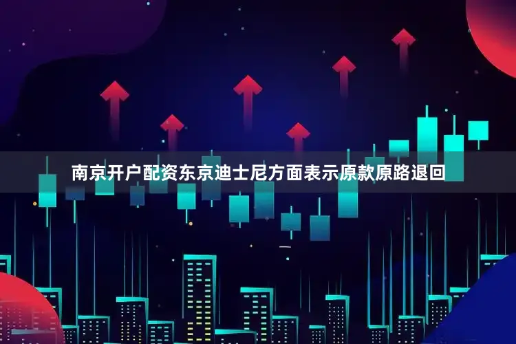 南京开户配资东京迪士尼方面表示原款原路退回