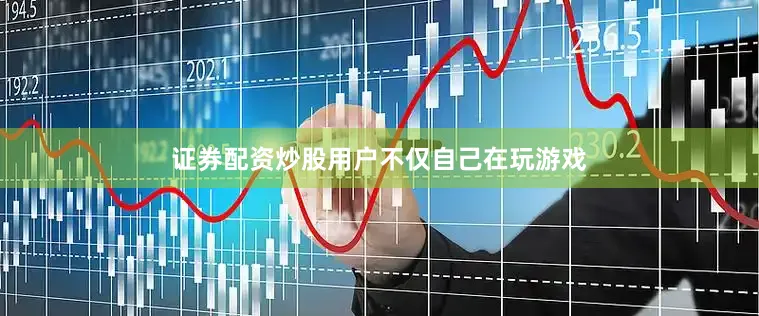 证券配资炒股用户不仅自己在玩游戏