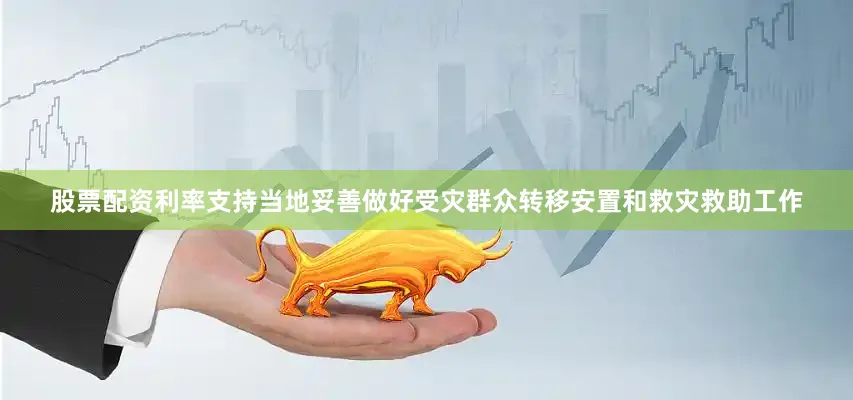 股票配资利率支持当地妥善做好受灾群众转移安置和救灾救助工作