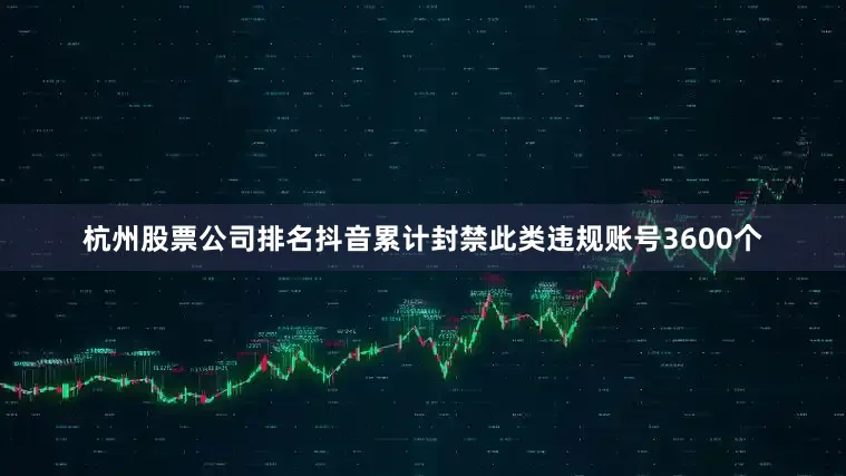 杭州股票公司排名抖音累计封禁此类违规账号3600个