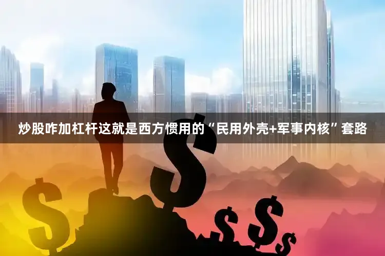 炒股咋加杠杆这就是西方惯用的“民用外壳+军事内核”套路