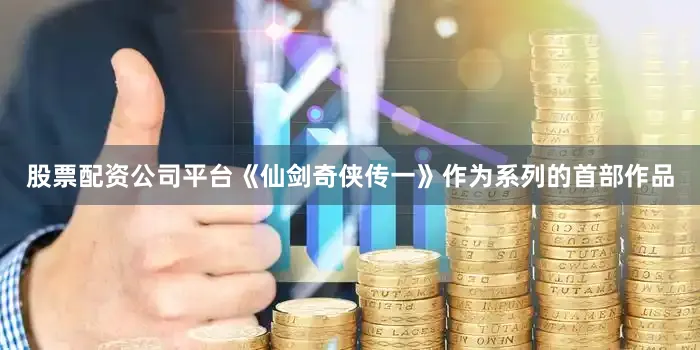 股票配资公司平台《仙剑奇侠传一》作为系列的首部作品