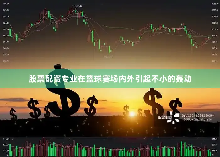 股票配资专业在篮球赛场内外引起不小的轰动