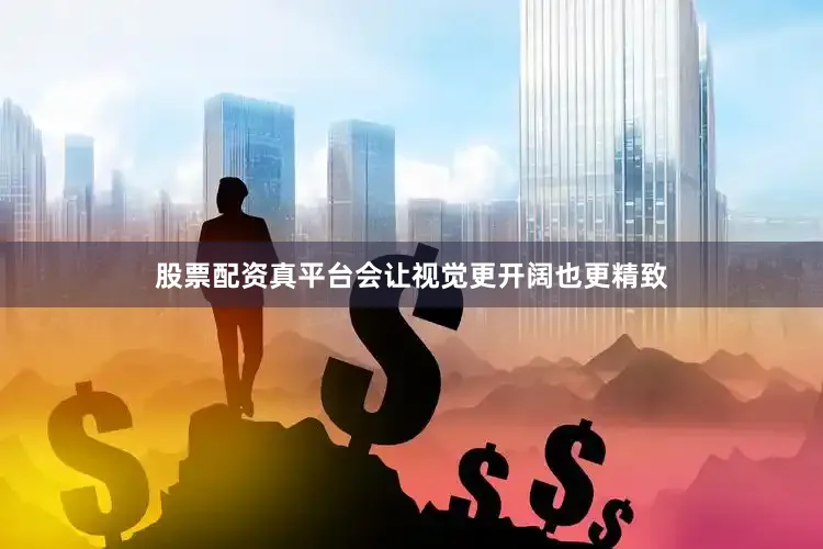 股票配资真平台会让视觉更开阔也更精致