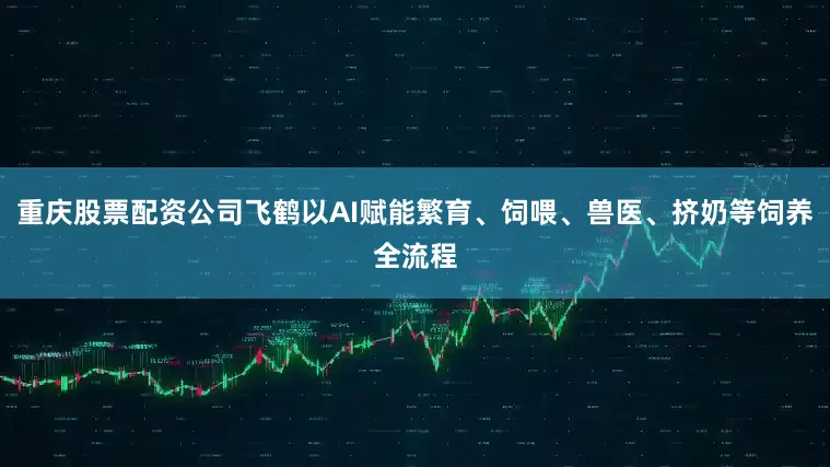 重庆股票配资公司飞鹤以AI赋能繁育、饲喂、兽医、挤奶等饲养全流程