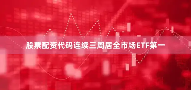 股票配资代码连续三周居全市场ETF第一