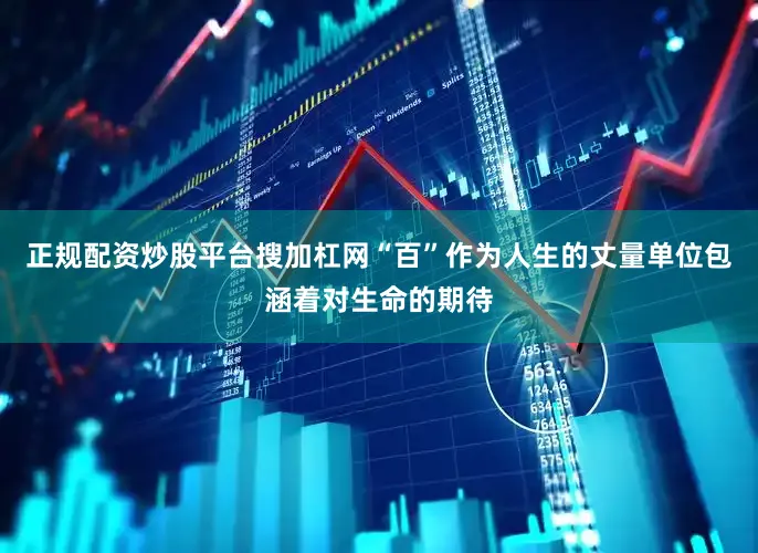 正规配资炒股平台搜加杠网“百”作为人生的丈量单位包涵着对生命的期待