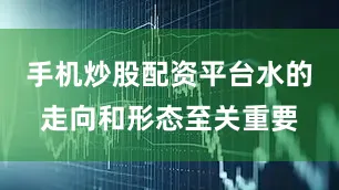 手机炒股配资平台水的走向和形态至关重要