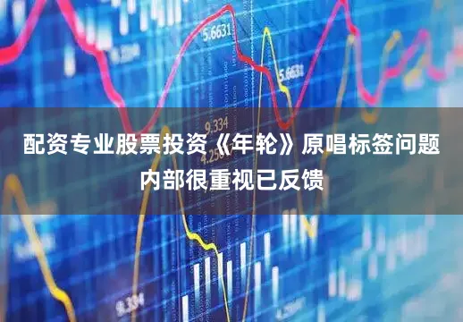 配资专业股票投资《年轮》原唱标签问题内部很重视已反馈