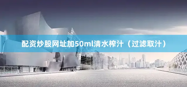 配资炒股网址加50ml清水榨汁（过滤取汁）