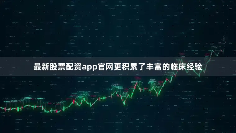 最新股票配资app官网更积累了丰富的临床经验