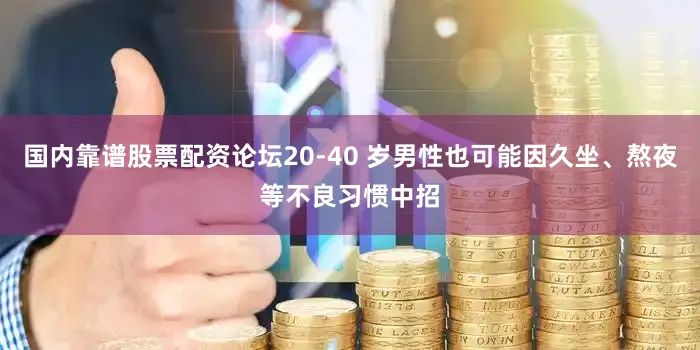 国内靠谱股票配资论坛20-40 岁男性也可能因久坐、熬夜等不良习惯中招