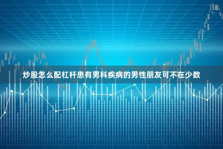 炒股怎么配杠杆患有男科疾病的男性朋友可不在少数