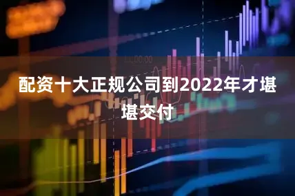 配资十大正规公司到2022年才堪堪交付