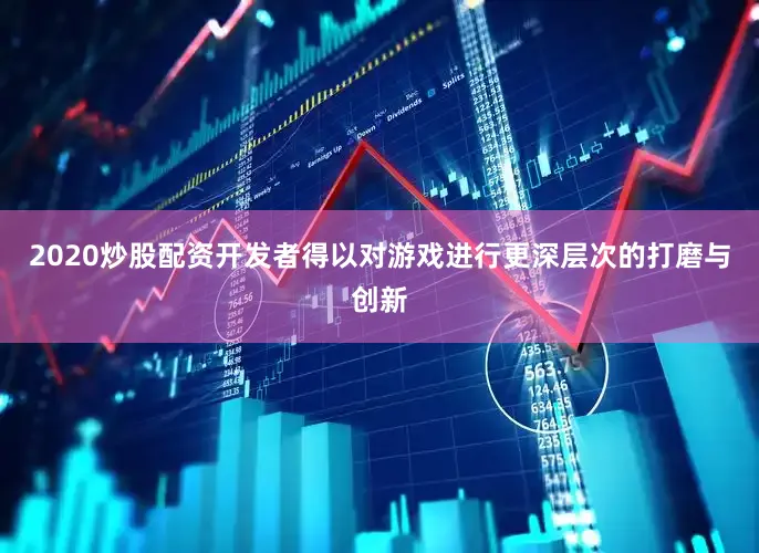 2020炒股配资开发者得以对游戏进行更深层次的打磨与创新