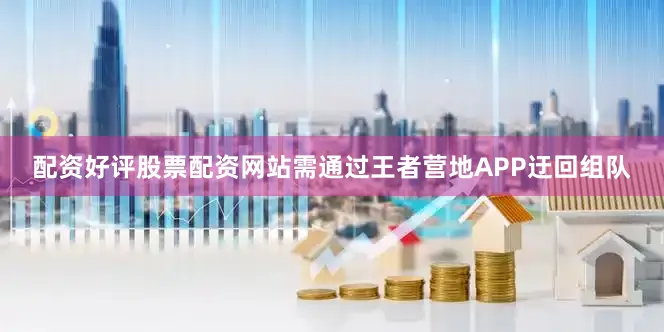 配资好评股票配资网站需通过王者营地APP迂回组队