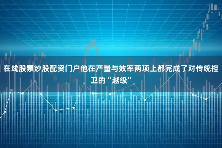 在线股票炒股配资门户他在产量与效率两项上都完成了对传统控卫的“越级”