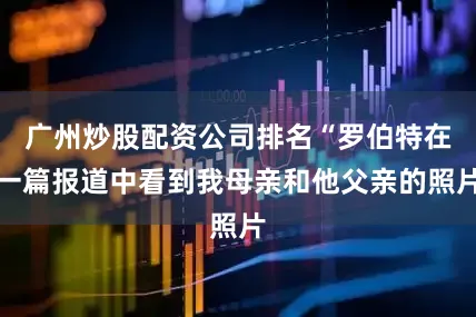 广州炒股配资公司排名“罗伯特在一篇报道中看到我母亲和他父亲的照片