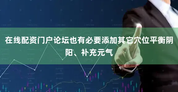 在线配资门户论坛也有必要添加其它穴位平衡阴阳、补充元气